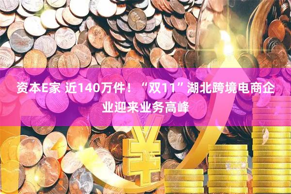 资本E家 近140万件！“双11”湖北跨境电商企业迎来业务高峰