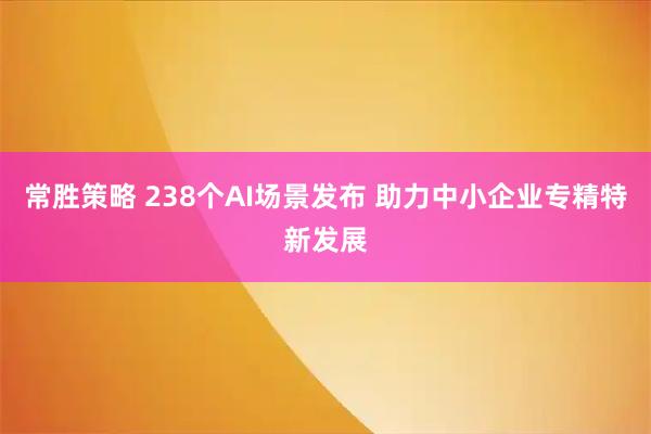 常胜策略 238个AI场景发布 助力中小企业专精特新发展