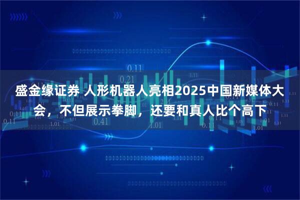 盛金缘证券 人形机器人亮相2025中国新媒体大会，不但展示拳脚，还要和真人比个高下