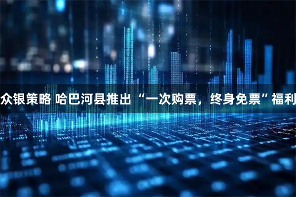 众银策略 哈巴河县推出 “一次购票，终身免票”福利