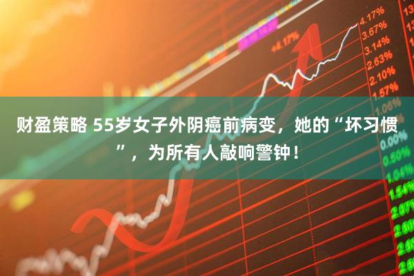 财盈策略 55岁女子外阴癌前病变，她的“坏习惯”，为所有人敲响警钟！