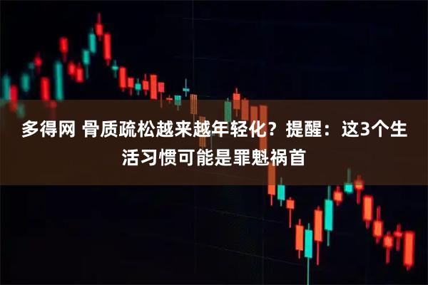 多得网 骨质疏松越来越年轻化？提醒：这3个生活习惯可能是罪魁祸首