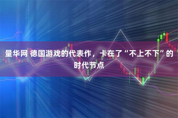量华网 德国游戏的代表作，卡在了“不上不下”的时代节点