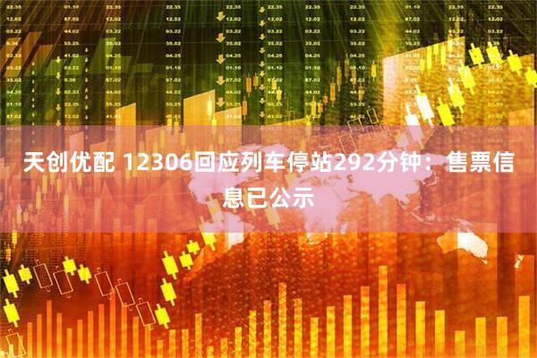 天创优配 12306回应列车停站292分钟：售票信息已公示