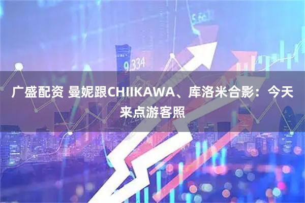 广盛配资 曼妮跟CHIIKAWA、库洛米合影：今天来点游客照