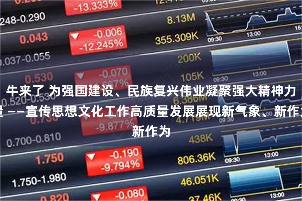 牛来了 为强国建设、民族复兴伟业凝聚强大精神力量 ——宣传思想文化工作高质量发展展现新气象、新作为
