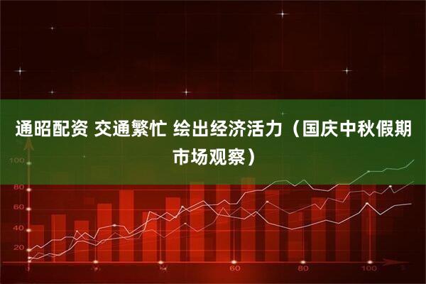 通昭配资 交通繁忙 绘出经济活力（国庆中秋假期市场观察）