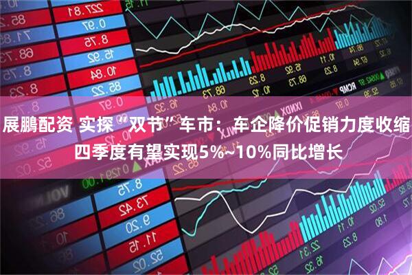 展鵬配资 实探“双节”车市：车企降价促销力度收缩 四季度有望实现5%~10%同比增长