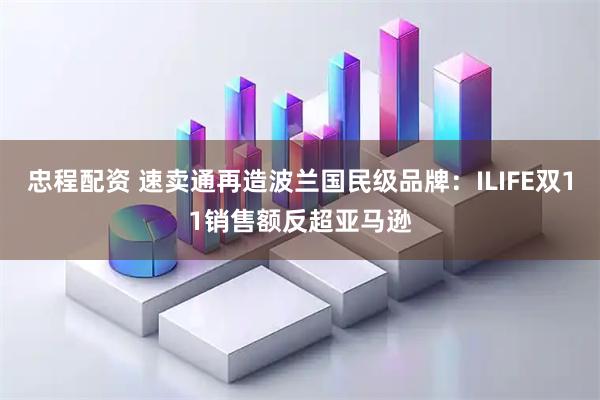 忠程配资 速卖通再造波兰国民级品牌：ILIFE双11销售额反超亚马逊