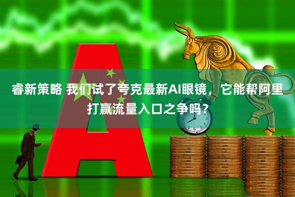 睿新策略 我们试了夸克最新AI眼镜，它能帮阿里打赢流量入口之争吗？