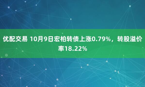 优配交易 10月9日宏柏转债上涨0.79%，转股溢价率18.22%