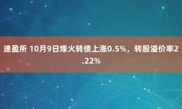 速盈所 10月9日烽火转债上涨0.5%，转股溢价率2.22%