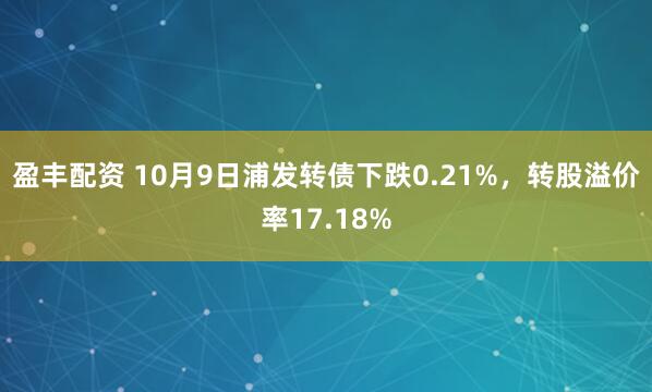 盈丰配资 10月9日浦发转债下跌0.21%，转股溢价率17.18%