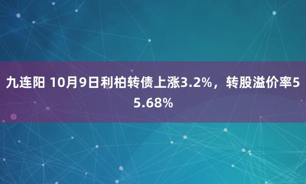 九连阳 10月9日利柏转债上涨3.2%，转股溢价率55.68%