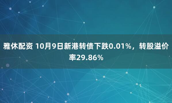雅休配资 10月9日新港转债下跌0.01%，转股溢价率29.86%
