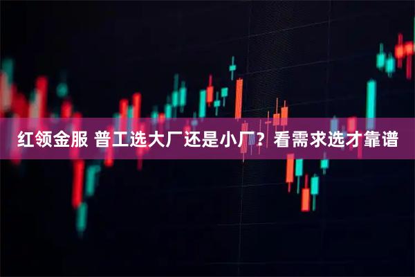 红领金服 普工选大厂还是小厂？看需求选才靠谱