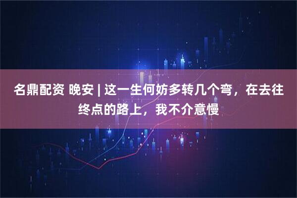 名鼎配资 晚安 | 这一生何妨多转几个弯，在去往终点的路上，我不介意慢