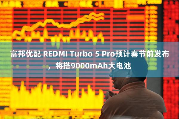 富邦优配 REDMI Turbo 5 Pro预计春节前发布，将搭9000mAh大电池
