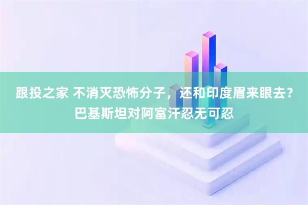 跟投之家 不消灭恐怖分子，还和印度眉来眼去？巴基斯坦对阿富汗忍无可忍