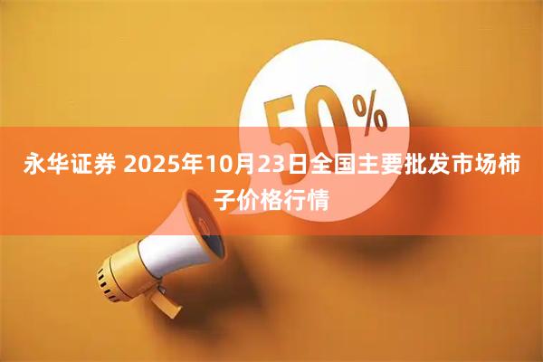 永华证券 2025年10月23日全国主要批发市场柿子价格行情