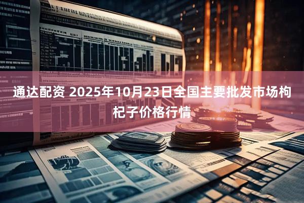 通达配资 2025年10月23日全国主要批发市场枸杞子价格行情