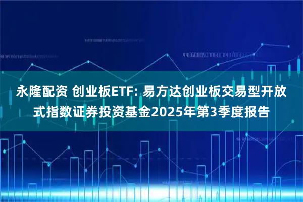 永隆配资 创业板ETF: 易方达创业板交易型开放式指数证券投资基金2025年第3季度报告
