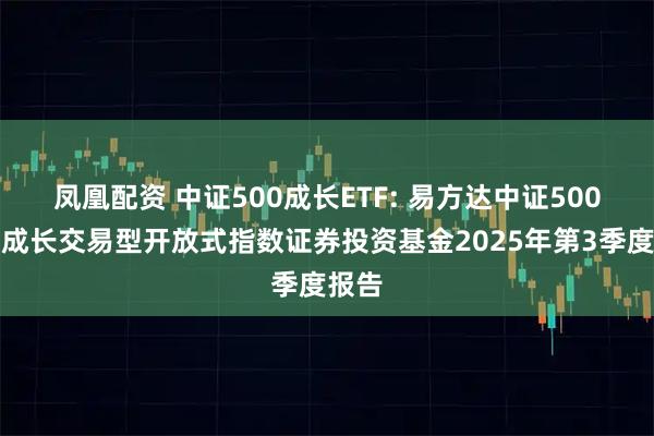 凤凰配资 中证500成长ETF: 易方达中证500质量成长交易型开放式指数证券投资基金2025年第3季度报告