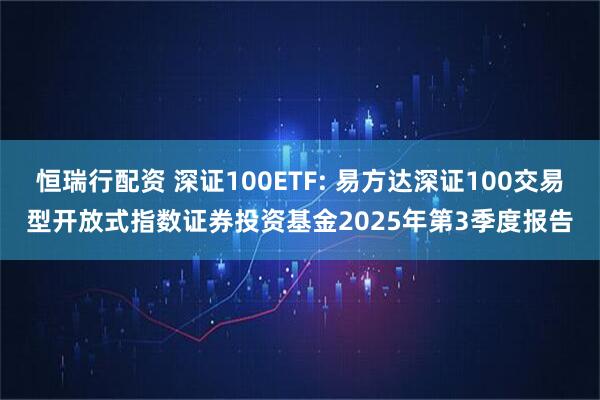 恒瑞行配资 深证100ETF: 易方达深证100交易型开放式指数证券投资基金2025年第3季度报告