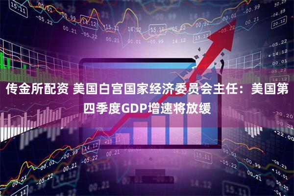 传金所配资 美国白宫国家经济委员会主任：美国第四季度GDP增速将放缓