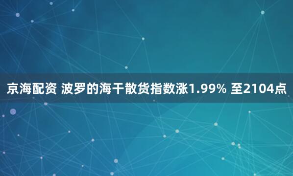 京海配资 波罗的海干散货指数涨1.99% 至2104点