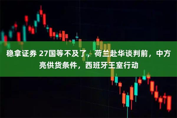 稳拿证券 27国等不及了，荷兰赴华谈判前，中方亮供货条件，西班牙王室行动