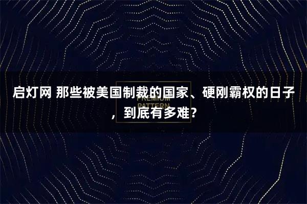 启灯网 那些被美国制裁的国家、硬刚霸权的日子，到底有多难？