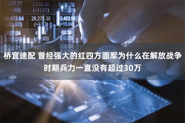 桥宜速配 曾经强大的红四方面军为什么在解放战争时期兵力一直没有超过30万