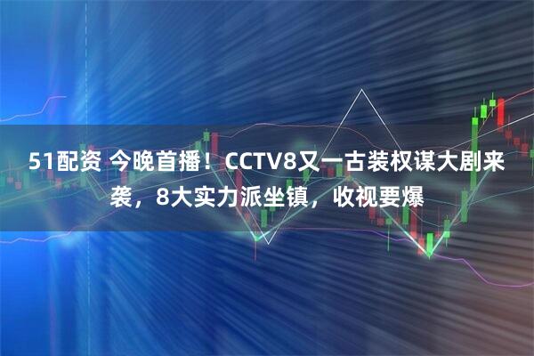 51配资 今晚首播！CCTV8又一古装权谋大剧来袭，8大实力派坐镇，收视要爆