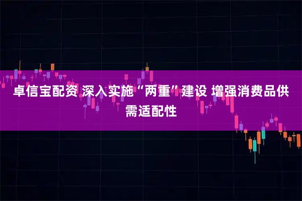 卓信宝配资 深入实施“两重”建设 增强消费品供需适配性