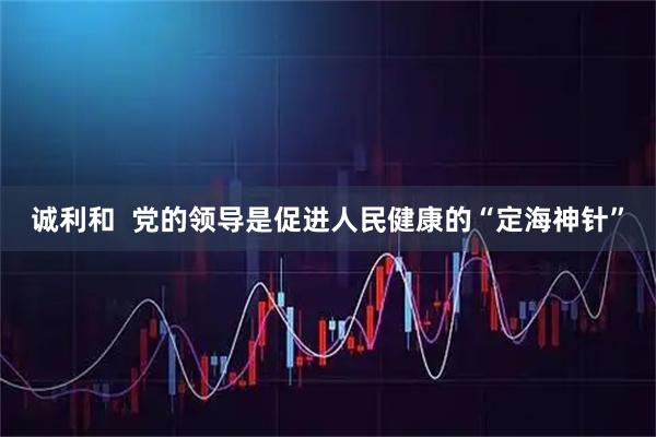 诚利和  党的领导是促进人民健康的“定海神针”