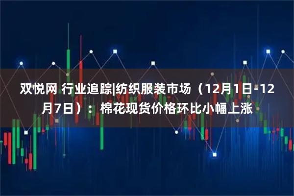 双悦网 行业追踪|纺织服装市场（12月1日-12月7日）：棉花现货价格环比小幅上涨