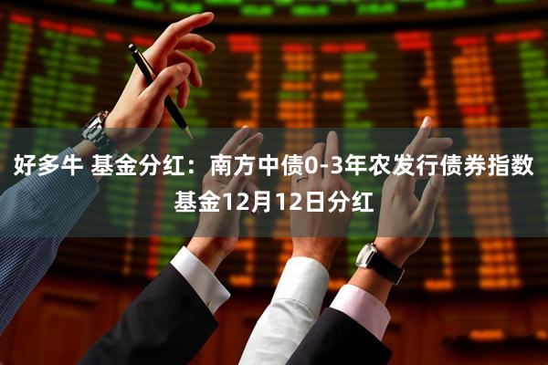 好多牛 基金分红：南方中债0-3年农发行债券指数基金12月12日分红