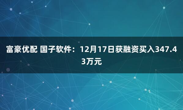 富豪优配 国子软件：12月17日获融资买入347.43万元
