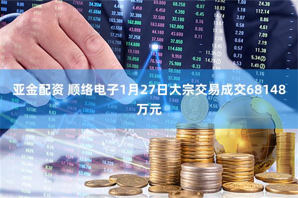 亚金配资 顺络电子1月27日大宗交易成交68148万元