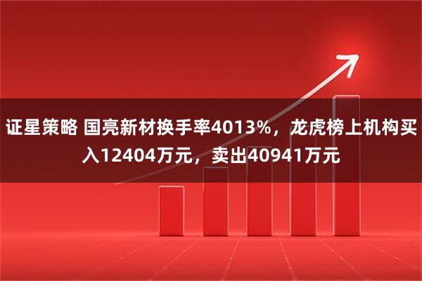 证星策略 国亮新材换手率4013%，龙虎榜上机构买入12404万元，卖出40941万元