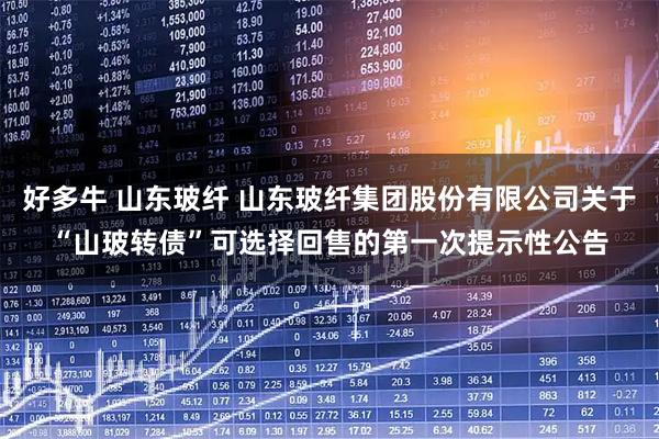 好多牛 山东玻纤 山东玻纤集团股份有限公司关于“山玻转债”可选择回售的第一次提示性公告