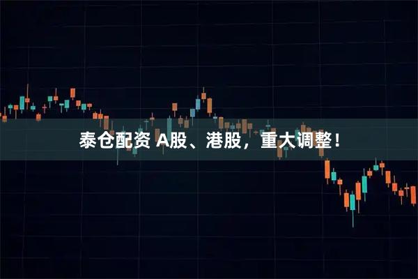 泰仓配资 A股、港股，重大调整！
