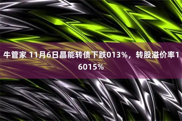 牛管家 11月6日晶能转债下跌013%，转股溢价率16015%