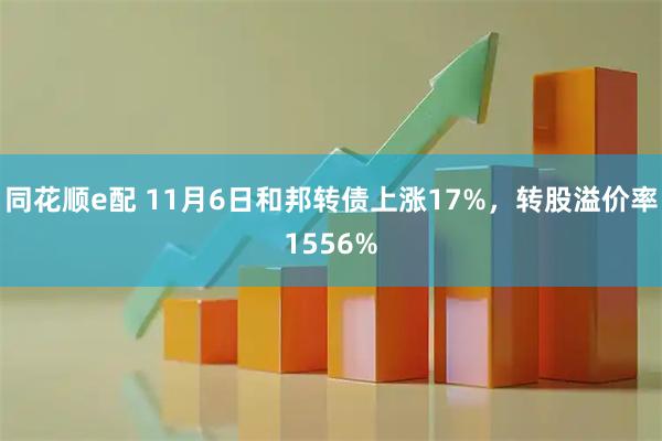 同花顺e配 11月6日和邦转债上涨17%，转股溢价率1556%