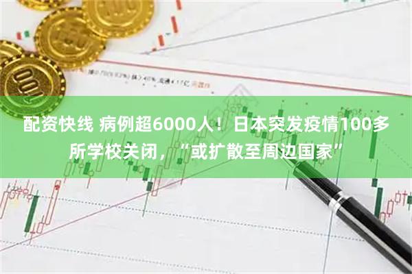 配资快线 病例超6000人！日本突发疫情100多所学校关闭，“或扩散至周边国家”
